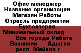 Офис-менеджер › Название организации ­ Магазин Работы › Отрасль предприятия ­ Бухгалтерия › Минимальный оклад ­ 20 000 - Все города Работа » Вакансии   . Адыгея респ.,Майкоп г.